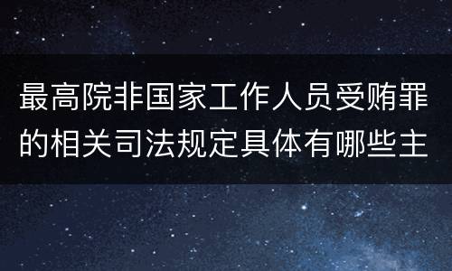 最高院非国家工作人员受贿罪的相关司法规定具体有哪些主要内容