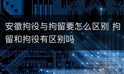安徽拘役与拘留要怎么区别 拘留和拘役有区别吗