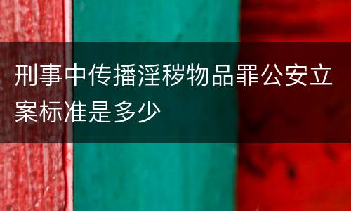 刑事中传播淫秽物品罪公安立案标准是多少