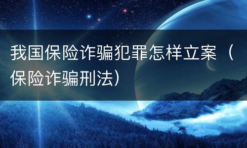 我国保险诈骗犯罪怎样立案（保险诈骗刑法）