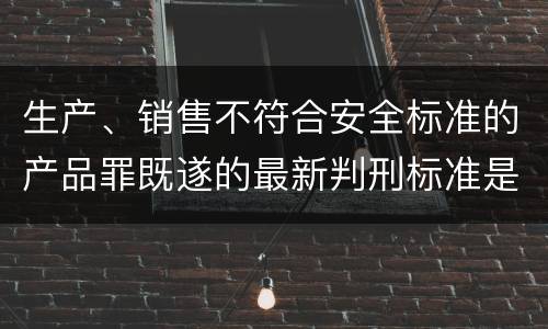 生产、销售不符合安全标准的产品罪既遂的最新判刑标准是什么