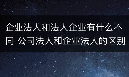 企业法人和法人企业有什么不同 公司法人和企业法人的区别