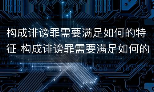 构成诽谤罪需要满足如何的特征 构成诽谤罪需要满足如何的特征和条件