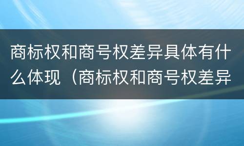 商标权和商号权差异具体有什么体现（商标权和商号权差异具体有什么体现）