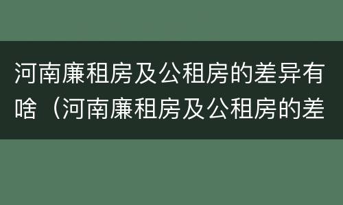 河南廉租房及公租房的差异有啥（河南廉租房及公租房的差异有啥区别）