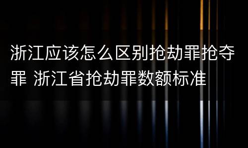 浙江应该怎么区别抢劫罪抢夺罪 浙江省抢劫罪数额标准