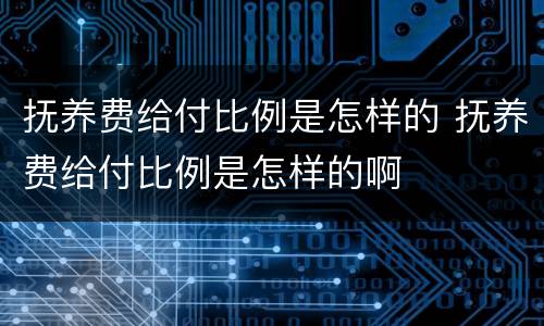 抚养费给付比例是怎样的 抚养费给付比例是怎样的啊
