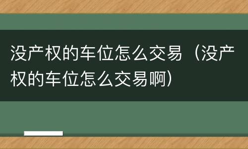 没产权的车位怎么交易（没产权的车位怎么交易啊）
