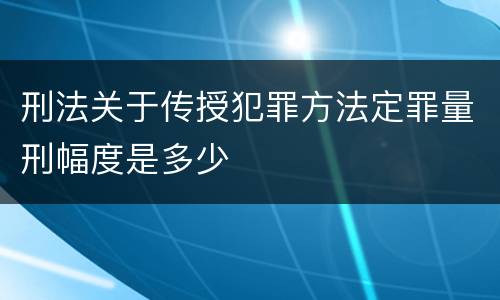 刑法关于传授犯罪方法定罪量刑幅度是多少