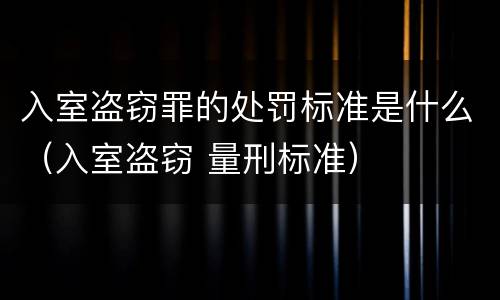 入室盗窃罪的处罚标准是什么（入室盗窃 量刑标准）