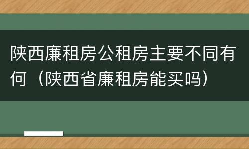 陕西廉租房公租房主要不同有何（陕西省廉租房能买吗）