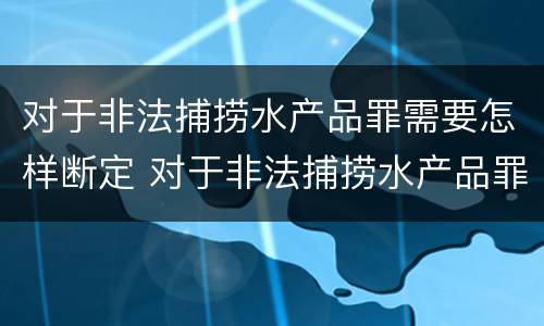 对于非法捕捞水产品罪需要怎样断定 对于非法捕捞水产品罪需要怎样断定罪名