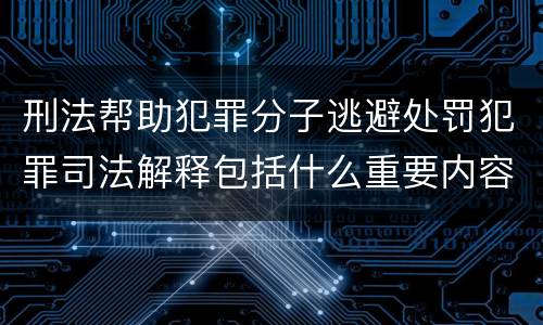 刑法帮助犯罪分子逃避处罚犯罪司法解释包括什么重要内容