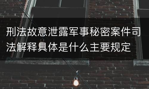 刑法故意泄露军事秘密案件司法解释具体是什么主要规定