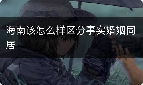 海南该怎么样区分事实婚姻同居
