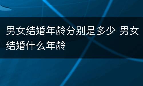 男女结婚年龄分别是多少 男女结婚什么年龄