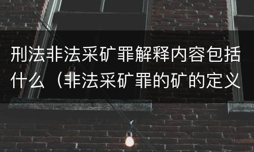 刑法非法采矿罪解释内容包括什么（非法采矿罪的矿的定义）