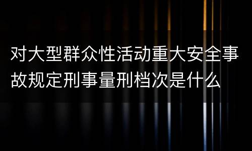 对大型群众性活动重大安全事故规定刑事量刑档次是什么