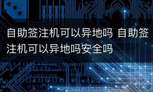 自助签注机可以异地吗 自助签注机可以异地吗安全吗