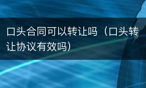 口头合同可以转让吗（口头转让协议有效吗）
