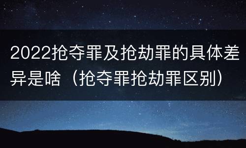 2022抢夺罪及抢劫罪的具体差异是啥（抢夺罪抢劫罪区别）