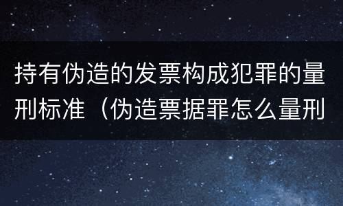 持有伪造的发票构成犯罪的量刑标准（伪造票据罪怎么量刑?）