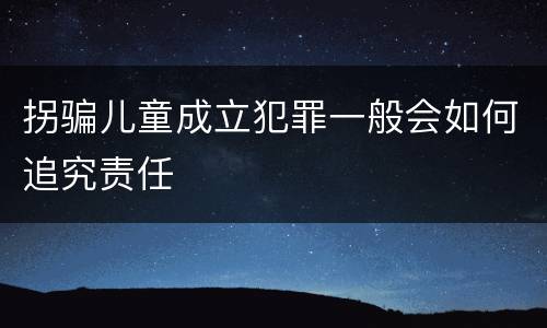 拐骗儿童成立犯罪一般会如何追究责任