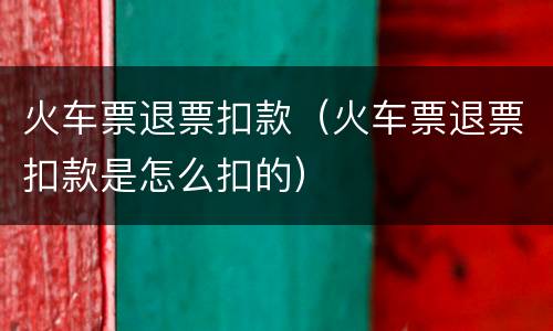 火车票退票扣款（火车票退票扣款是怎么扣的）