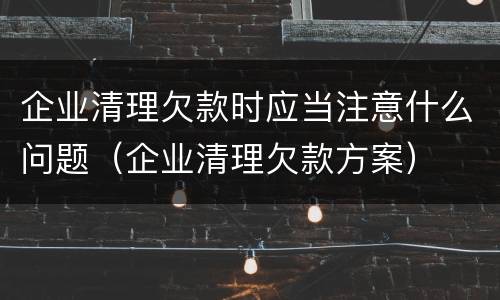 企业清理欠款时应当注意什么问题（企业清理欠款方案）