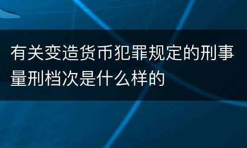 有关变造货币犯罪规定的刑事量刑档次是什么样的