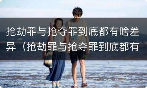 抢劫罪与抢夺罪到底都有啥差异（抢劫罪与抢夺罪到底都有啥差异呢）
