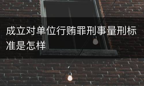 成立对单位行贿罪刑事量刑标准是怎样