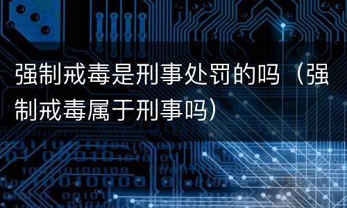 强制戒毒是刑事处罚的吗（强制戒毒属于刑事吗）