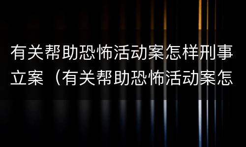 有关帮助恐怖活动案怎样刑事立案（有关帮助恐怖活动案怎样刑事立案）