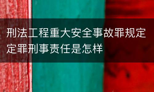 刑法工程重大安全事故罪规定定罪刑事责任是怎样