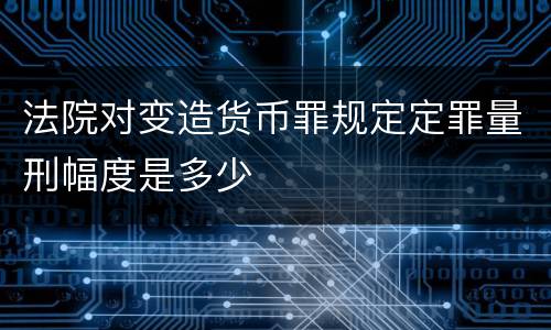 法院对变造货币罪规定定罪量刑幅度是多少