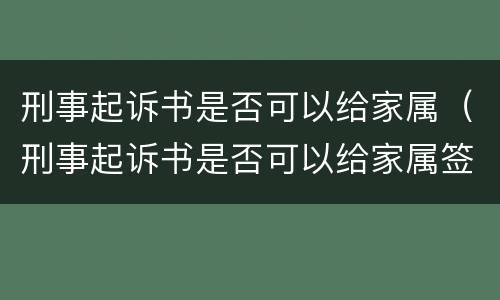 刑事起诉书是否可以给家属（刑事起诉书是否可以给家属签字）