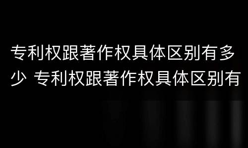 专利权跟著作权具体区别有多少 专利权跟著作权具体区别有多少个