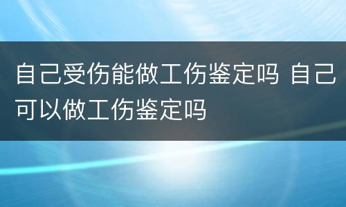 自己受伤能做工伤鉴定吗 自己可以做工伤鉴定吗