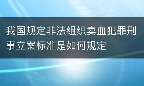 我国规定非法组织卖血犯罪刑事立案标准是如何规定