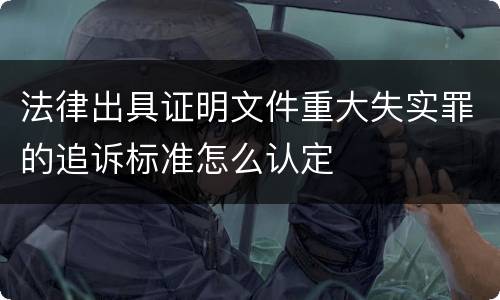 法律出具证明文件重大失实罪的追诉标准怎么认定