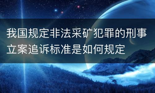 我国规定非法采矿犯罪的刑事立案追诉标准是如何规定