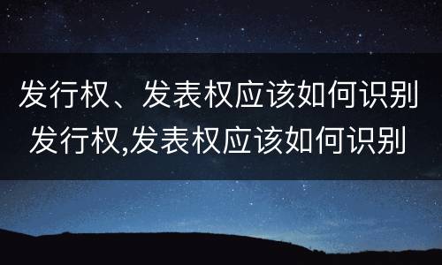发行权、发表权应该如何识别 发行权,发表权应该如何识别