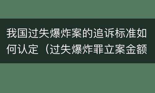 我国过失爆炸案的追诉标准如何认定（过失爆炸罪立案金额标准）