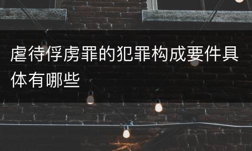 虐待俘虏罪的犯罪构成要件具体有哪些