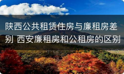 陕西公共租赁住房与廉租房差别 西安廉租房和公租房的区别到底是什么?