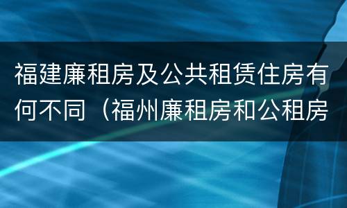 福建廉租房及公共租赁住房有何不同（福州廉租房和公租房）