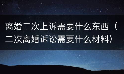 离婚二次上诉需要什么东西（二次离婚诉讼需要什么材料）