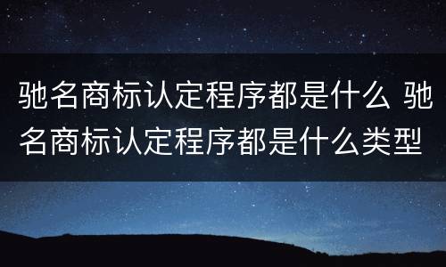 驰名商标认定程序都是什么 驰名商标认定程序都是什么类型