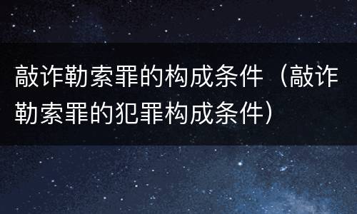 敲诈勒索罪的构成条件（敲诈勒索罪的犯罪构成条件）
